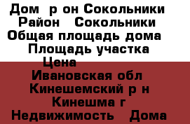 Дом, р-он Сокольники › Район ­ Сокольники › Общая площадь дома ­ 70 › Площадь участка ­ 6 › Цена ­ 1 150 000 - Ивановская обл., Кинешемский р-н, Кинешма г. Недвижимость » Дома, коттеджи, дачи продажа   